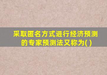 采取匿名方式进行经济预测的专家预测法又称为( )